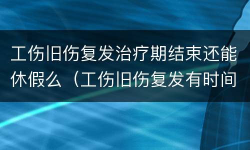 工伤旧伤复发治疗期结束还能休假么（工伤旧伤复发有时间限制吗）