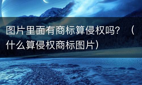 图片里面有商标算侵权吗？（什么算侵权商标图片）