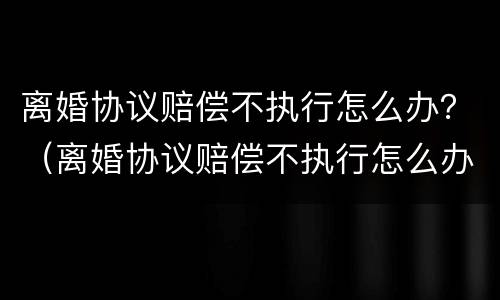离婚协议赔偿不执行怎么办？（离婚协议赔偿不执行怎么办理）