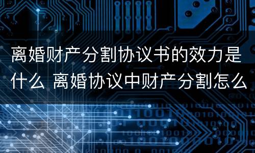 离婚财产分割协议书的效力是什么 离婚协议中财产分割怎么写