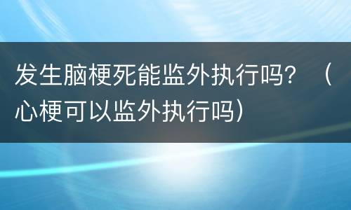 发生脑梗死能监外执行吗？（心梗可以监外执行吗）
