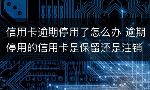 信用卡逾期停用了怎么办 逾期停用的信用卡是保留还是注销