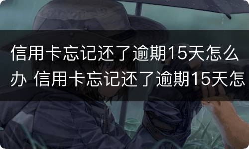 信用卡忘记还了逾期15天怎么办 信用卡忘记还了逾期15天怎么办?会影响买房吗