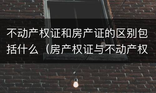不动产权证和房产证的区别包括什么（房产权证与不动产权证的区别）