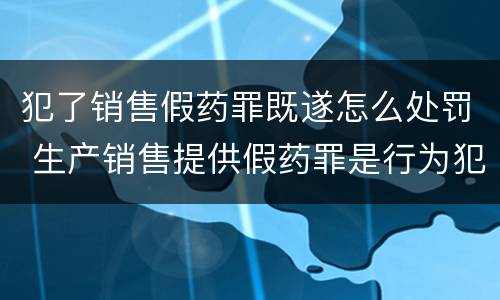犯了销售假药罪既遂怎么处罚 生产销售提供假药罪是行为犯吗