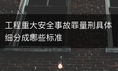 工程重大安全事故罪量刑具体细分成哪些标准