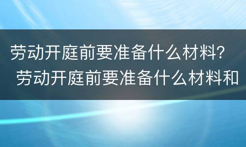 劳动开庭前要准备什么材料？ 劳动开庭前要准备什么材料和材料