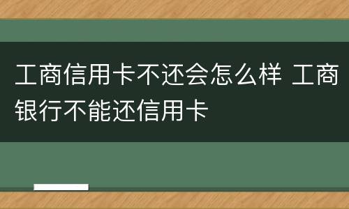工商信用卡不还会怎么样 工商银行不能还信用卡