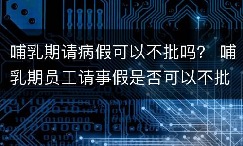 哺乳期请病假可以不批吗？ 哺乳期员工请事假是否可以不批
