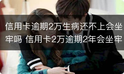 信用卡逾期2万生病还不上会坐牢吗 信用卡2万逾期2年会坐牢吗