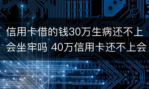 信用卡借的钱30万生病还不上会坐牢吗 40万信用卡还不上会坐牢吗