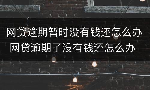网贷逾期暂时没有钱还怎么办 网贷逾期了没有钱还怎么办