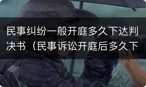 民事纠纷一般开庭多久下达判决书（民事诉讼开庭后多久下达判决书）