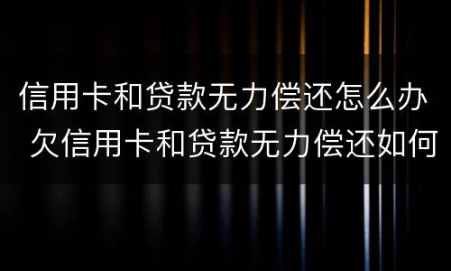 信用卡和贷款无力偿还怎么办 欠信用卡和贷款无力偿还如何解决