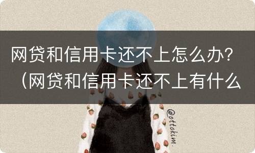 网贷和信用卡还不上怎么办？（网贷和信用卡还不上有什么后果）