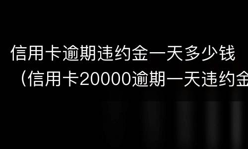 信用卡逾期违约金一天多少钱（信用卡20000逾期一天违约金）