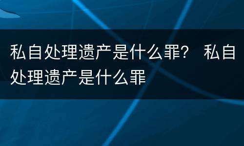 私自处理遗产是什么罪？ 私自处理遗产是什么罪