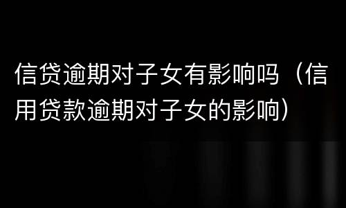 信贷逾期对子女有影响吗（信用贷款逾期对子女的影响）