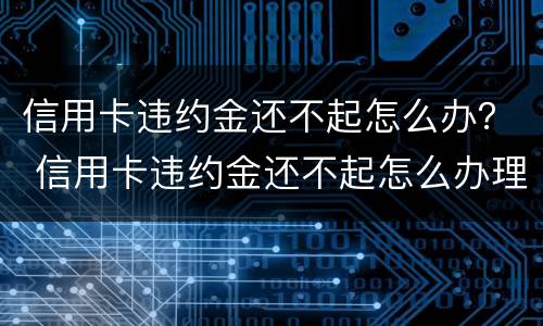 信用卡违约金还不起怎么办？ 信用卡违约金还不起怎么办理