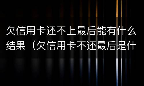 欠信用卡还不上最后能有什么结果（欠信用卡不还最后是什么结果）