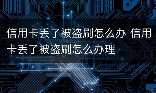 信用卡丢了被盗刷怎么办 信用卡丢了被盗刷怎么办理