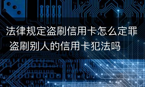 法律规定盗刷信用卡怎么定罪 盗刷别人的信用卡犯法吗