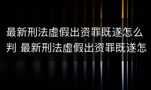 最新刑法虚假出资罪既遂怎么判 最新刑法虚假出资罪既遂怎么判决