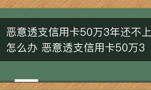 恶意透支信用卡50万3年还不上怎么办 恶意透支信用卡50万3年还不上怎么办呢