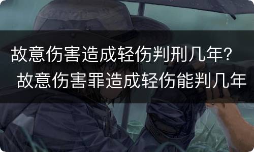 故意伤害造成轻伤判刑几年？ 故意伤害罪造成轻伤能判几年
