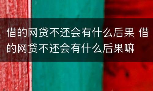 借的网贷不还会有什么后果 借的网贷不还会有什么后果嘛