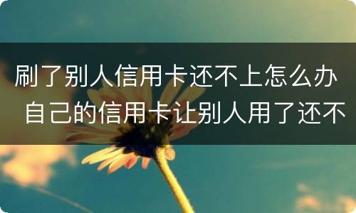 刷了别人信用卡还不上怎么办 自己的信用卡让别人用了还不上会怎么样