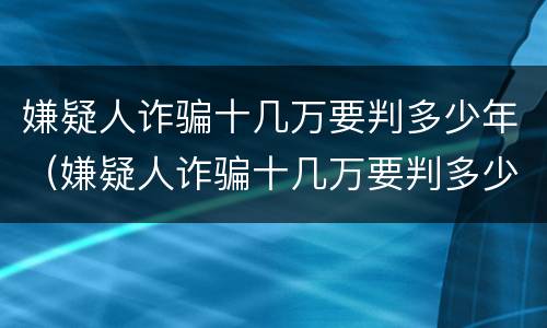 嫌疑人诈骗十几万要判多少年（嫌疑人诈骗十几万要判多少年呢）