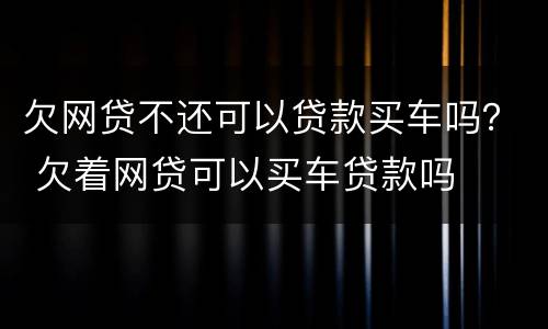 欠网贷不还可以贷款买车吗？ 欠着网贷可以买车贷款吗