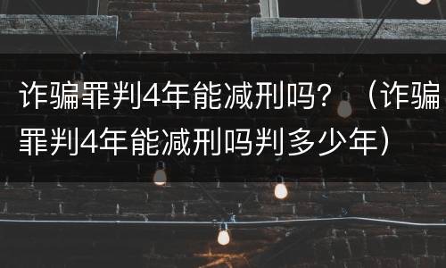 诈骗罪判4年能减刑吗？（诈骗罪判4年能减刑吗判多少年）
