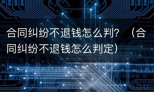 合同纠纷不退钱怎么判？（合同纠纷不退钱怎么判定）