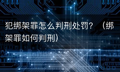 犯绑架罪怎么判刑处罚？（绑架罪如何判刑）
