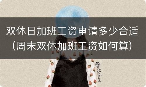 双休日加班工资申请多少合适（周末双休加班工资如何算）