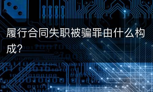履行合同失职被骗罪由什么构成?
