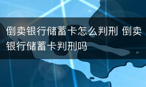 倒卖银行储蓄卡怎么判刑 倒卖银行储蓄卡判刑吗