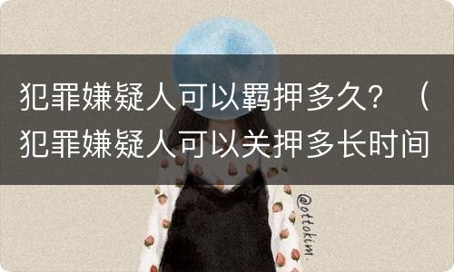 犯罪嫌疑人可以羁押多久？（犯罪嫌疑人可以关押多长时间）