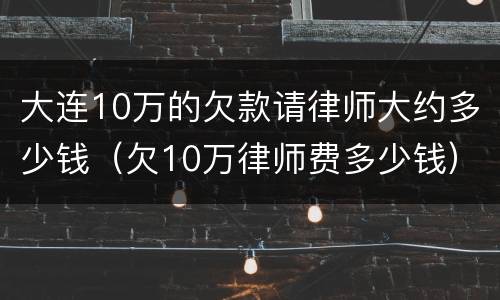 大连10万的欠款请律师大约多少钱（欠10万律师费多少钱）