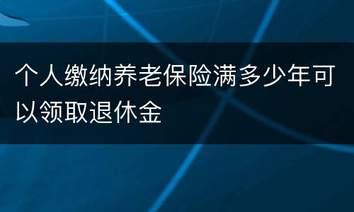 个人缴纳养老保险满多少年可以领取退休金