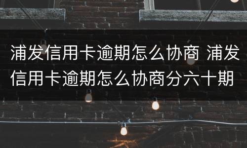 浦发信用卡逾期怎么协商 浦发信用卡逾期怎么协商分六十期