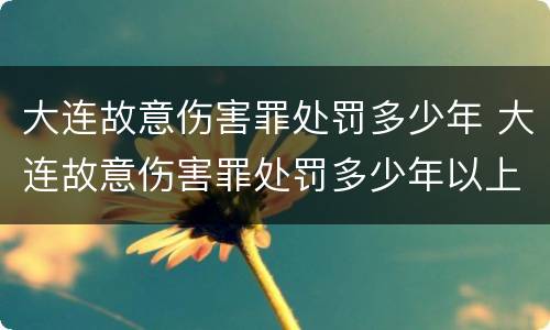 大连故意伤害罪处罚多少年 大连故意伤害罪处罚多少年以上