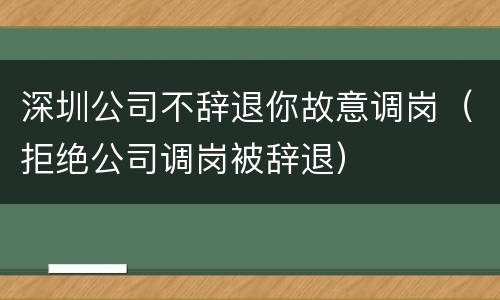 深圳公司不辞退你故意调岗（拒绝公司调岗被辞退）