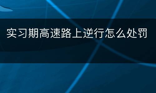 实习期高速路上逆行怎么处罚