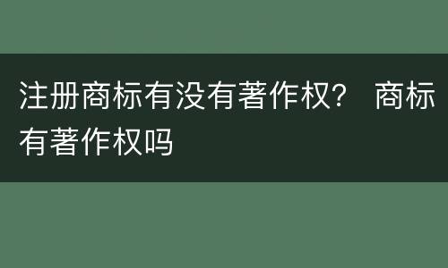 注册商标有没有著作权？ 商标有著作权吗