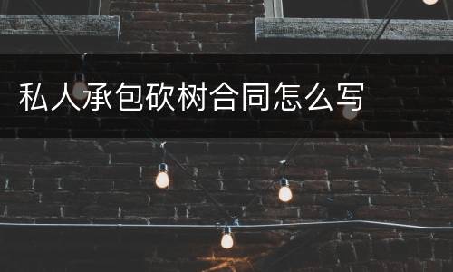 私人承包砍树合同怎么写