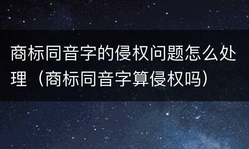 商标同音字的侵权问题怎么处理（商标同音字算侵权吗）
