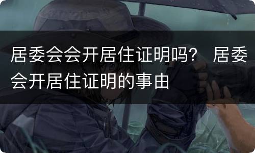 居委会会开居住证明吗？ 居委会开居住证明的事由